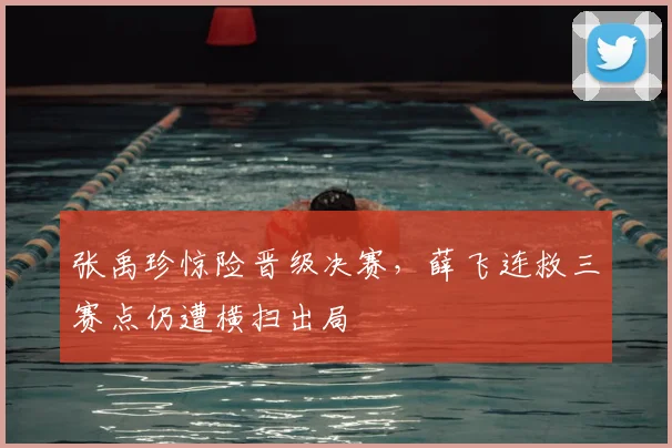 张禹珍惊险晋级决赛，薛飞连救三赛点仍遭横扫出局