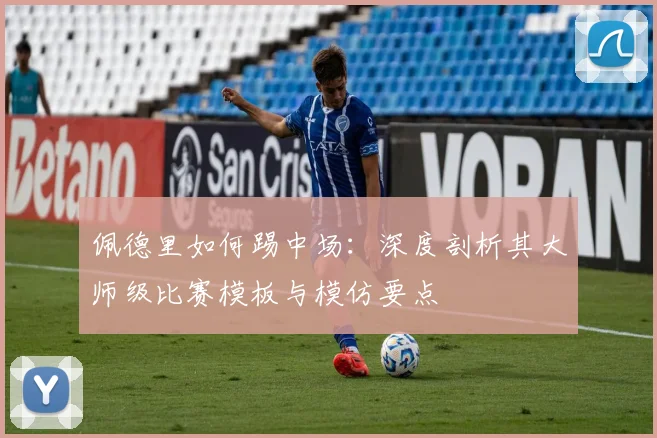 佩德里如何踢中场:深度剖析其大师级比赛模板与模仿要点
