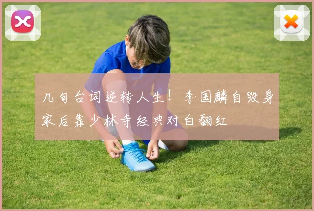 几句台词逆转人生！李国麟自毁身家后靠少林寺经典对白翻红