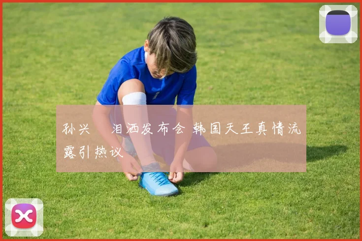 孙兴慜泪洒发布会 韩国天王真情流露引热议