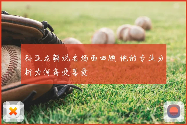 孙亚龙解说名场面回顾 他的专业分析为何备受喜爱