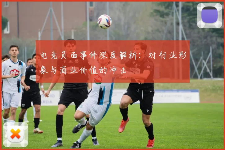 电竞负面事件深度解析：对行业形象与商业价值的冲击