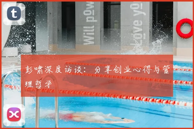 彭啸深度访谈：分享创业心得与管理哲学