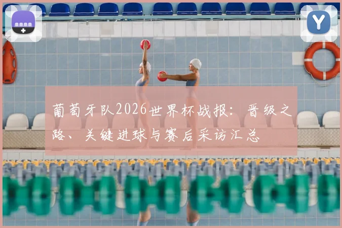 葡萄牙队2026世界杯战报：晋级之路、关键进球与赛后采访汇总