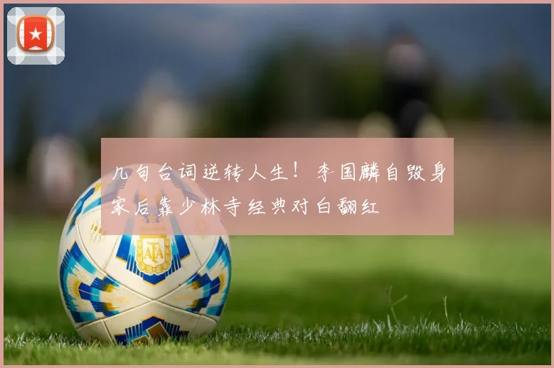 几句台词逆转人生！李国麟自毁身家后靠少林寺经典对白翻红