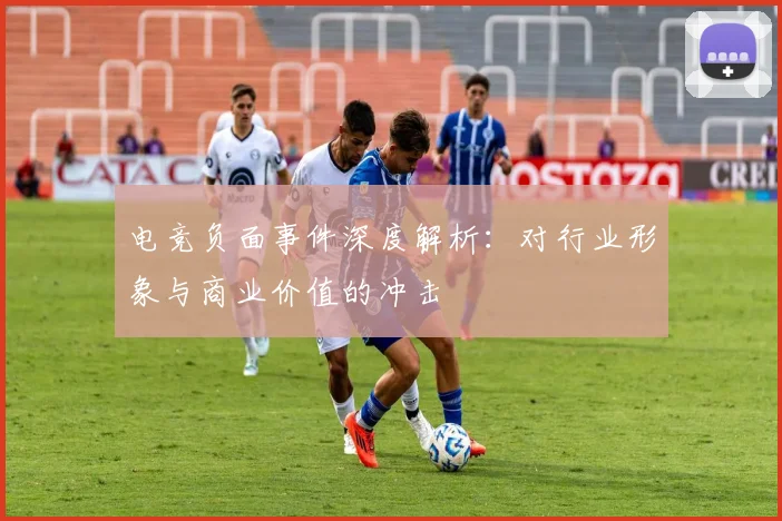 电竞负面事件深度解析：对行业形象与商业价值的冲击