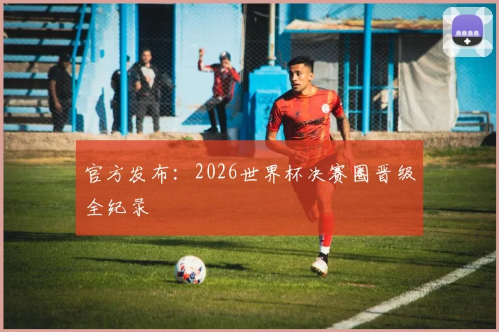 官方发布：2026世界杯决赛圈晋级全纪录