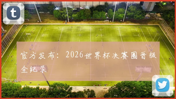 官方发布：2026世界杯决赛圈晋级全纪录