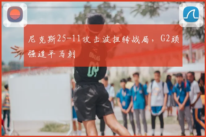 尼克斯25-11攻击波扭转战局，G2顽强追平马刺