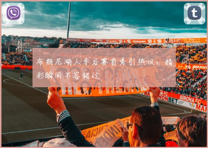 布朗尼湖人季后赛首秀引热议，精彩瞬间不容错过