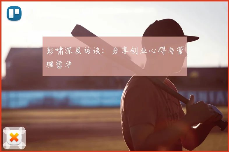彭啸深度访谈：分享创业心得与管理哲学