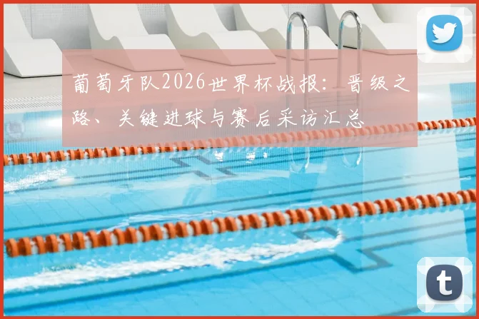 葡萄牙队2026世界杯战报：晋级之路、关键进球与赛后采访汇总