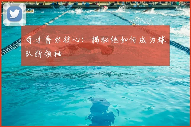 奇才普尔核心：揭秘他如何成为球队新领袖