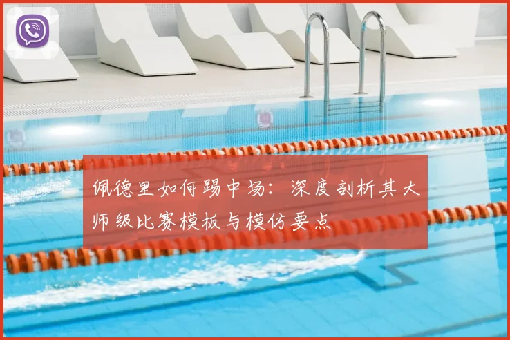 佩德里如何踢中场:深度剖析其大师级比赛模板与模仿要点
