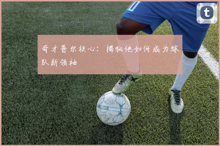 奇才普尔核心：揭秘他如何成为球队新领袖