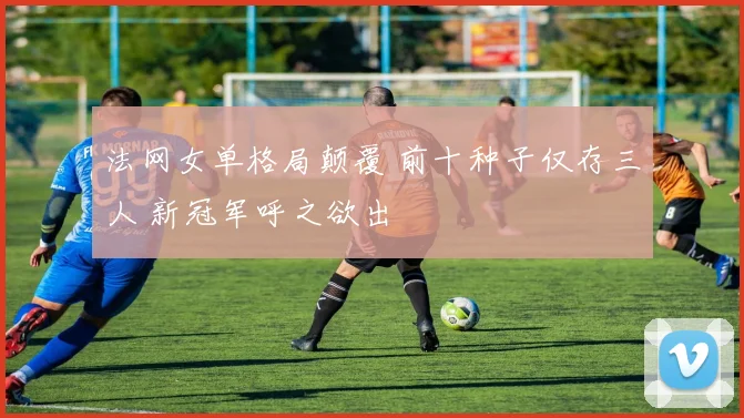 法网女单格局颠覆 前十种子仅存三人 新冠军呼之欲出
