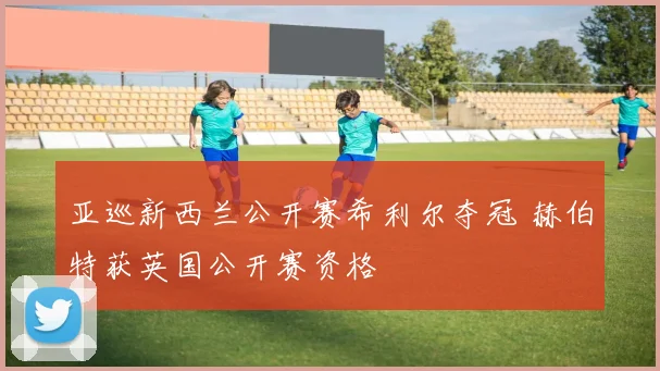 亚巡新西兰公开赛希利尔夺冠 赫伯特获英国公开赛资格