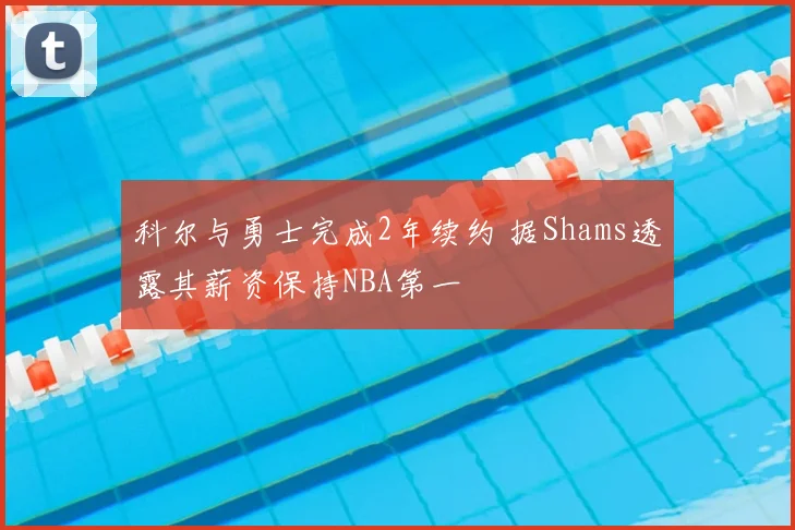 科尔与勇士完成2年续约 据Shams透露其薪资保持NBA第一