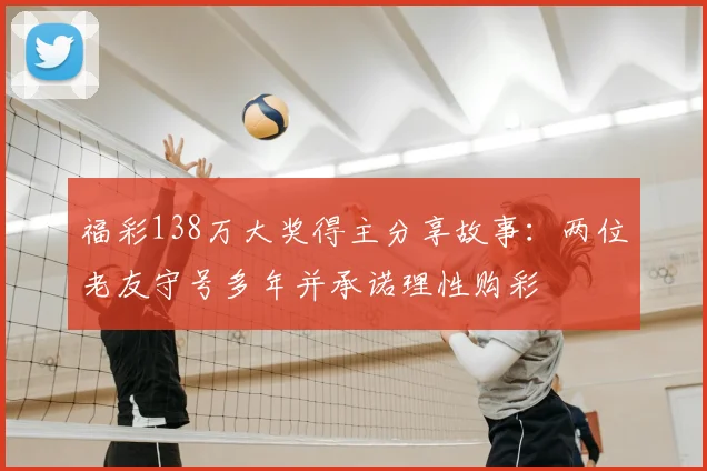福彩138万大奖得主分享故事：两位老友守号多年并承诺理性购彩