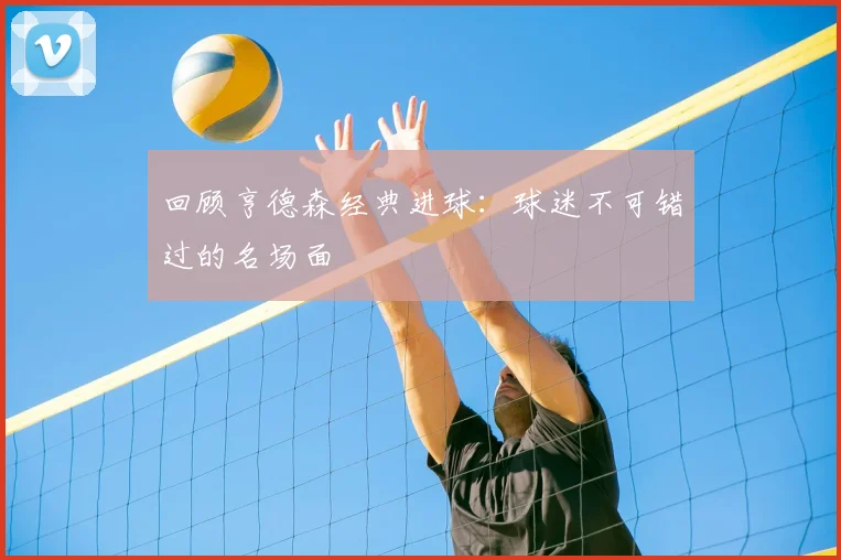 回顾亨德森经典进球:球迷不可错过的名场面