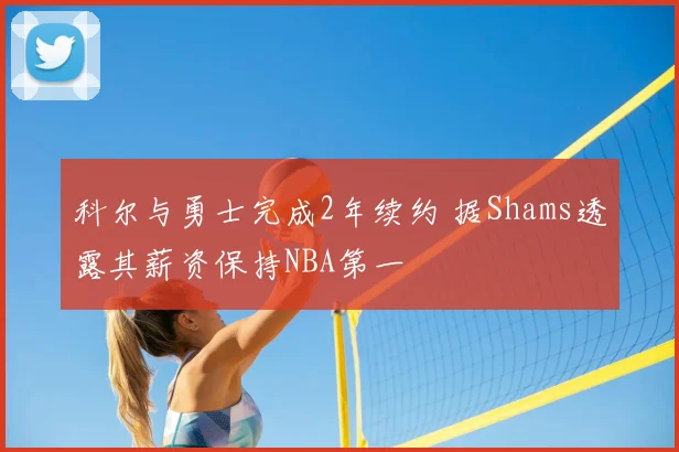 科尔与勇士完成2年续约 据Shams透露其薪资保持NBA第一