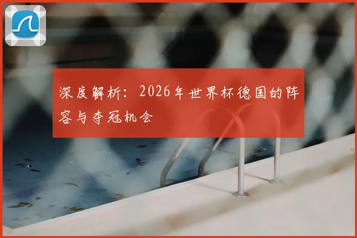 深度解析：2026年世界杯德国的阵容与夺冠机会