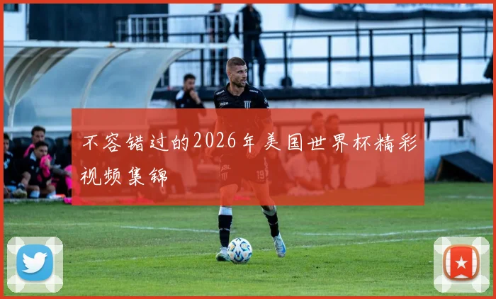 不容错过的2026年美国世界杯精彩视频集锦